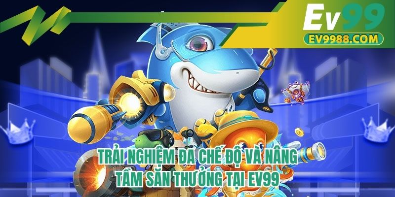 Trải nghiệm đa chế độ và nâng tầm săn thưởng tại EV99